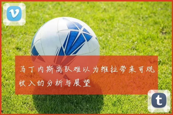 马丁内斯离队难以为维拉带来可观收入的分析与展望
