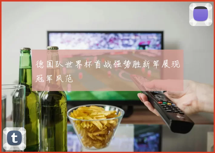 德国队世界杯首战强势胜新军展现冠军风范