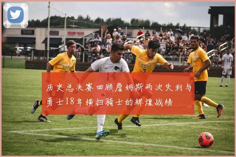 历史总决赛回顾詹姆斯两次失利与勇士18年横扫骑士的辉煌战绩